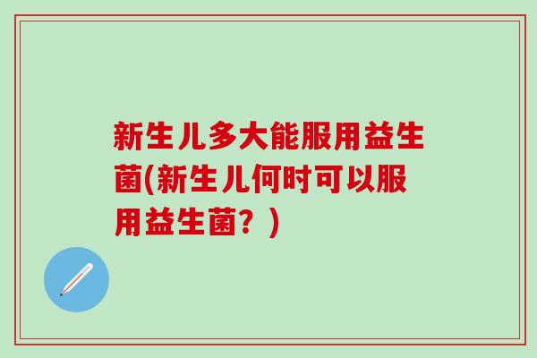 新生儿多大能服用益生菌(新生儿何时可以服用益生菌？)