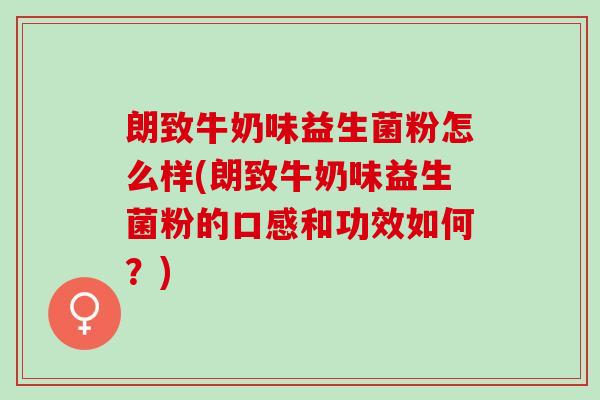 朗致牛奶味益生菌粉怎么样(朗致牛奶味益生菌粉的口感和功效如何？)