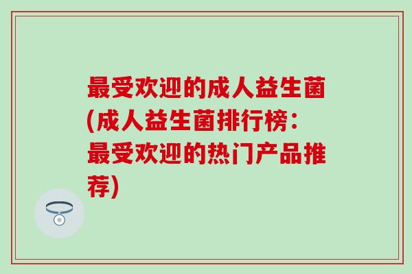 受欢迎的成人益生菌(成人益生菌排行榜：受欢迎的热门产品推荐)