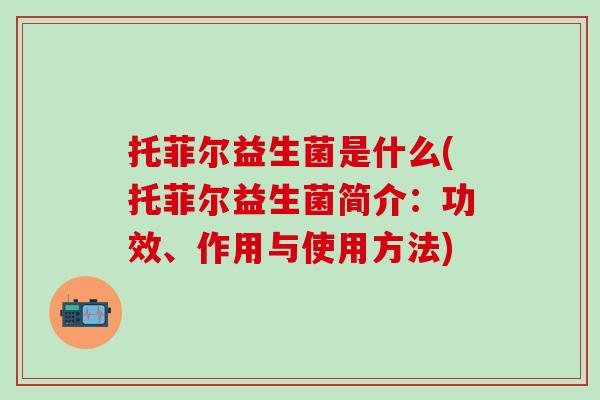 托菲尔益生菌是什么(托菲尔益生菌简介：功效、作用与使用方法)