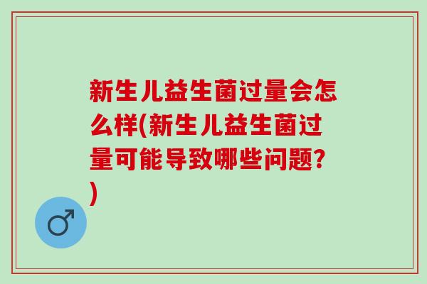 新生儿益生菌过量会怎么样(新生儿益生菌过量可能导致哪些问题？)