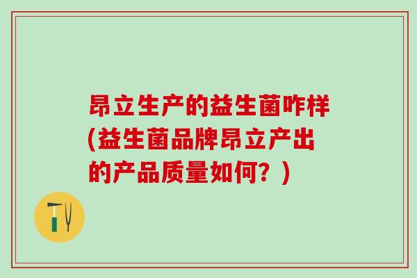 昂立生产的益生菌咋样(益生菌品牌昂立产出的产品质量如何？)