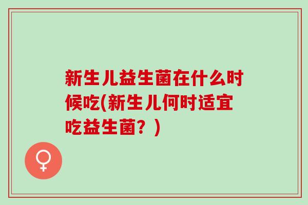 新生儿益生菌在什么时候吃(新生儿何时适宜吃益生菌？)