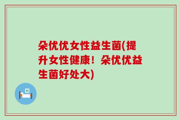 朵优优女性益生菌(提升女性健康！朵优优益生菌好处大)
