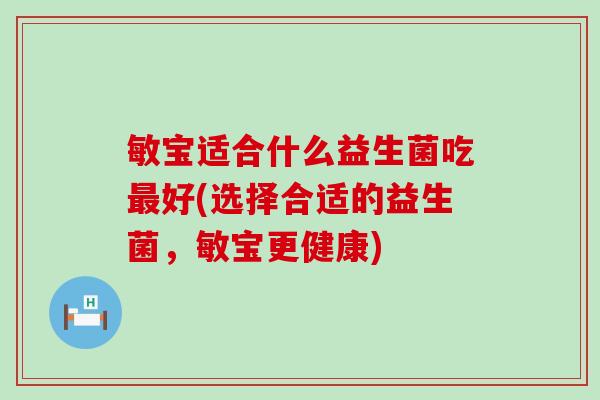敏宝适合什么益生菌吃好(选择合适的益生菌，敏宝更健康)