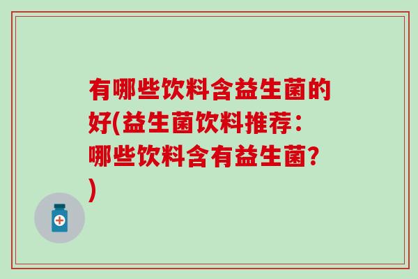 有哪些饮料含益生菌的好(益生菌饮料推荐：哪些饮料含有益生菌？)