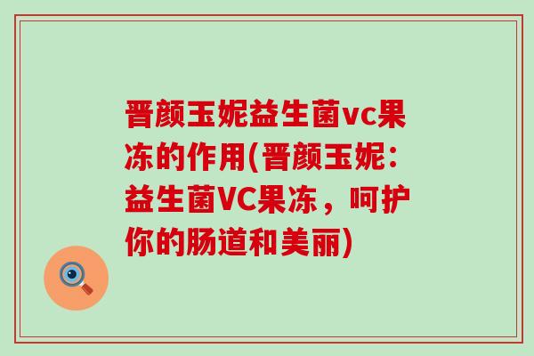 晋颜玉妮益生菌vc果冻的作用(晋颜玉妮：益生菌VC果冻，呵护你的肠道和美丽)