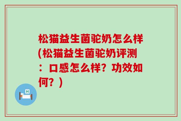 松猫益生菌驼奶怎么样(松猫益生菌驼奶评测：口感怎么样？功效如何？)