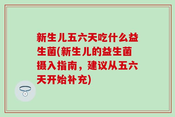 新生儿五六天吃什么益生菌(新生儿的益生菌摄入指南，建议从五六天开始补充)