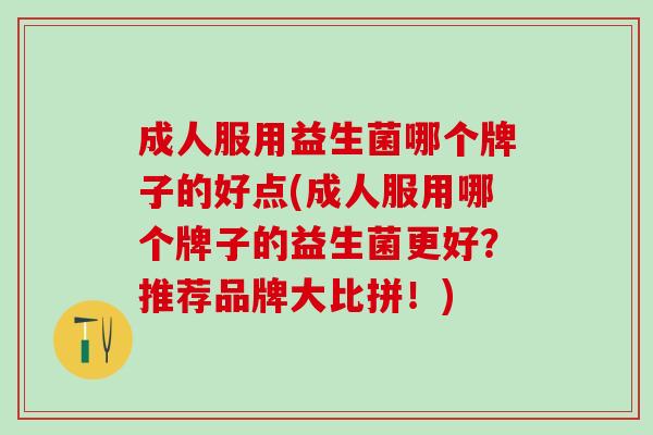 成人服用益生菌哪个牌子的好点(成人服用哪个牌子的益生菌更好？推荐品牌大比拼！)