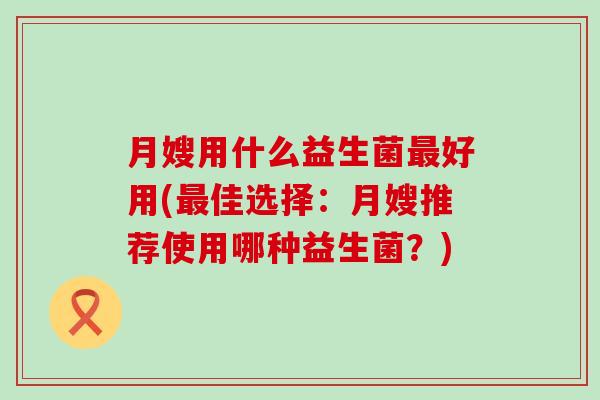 月嫂用什么益生菌好用(佳选择：月嫂推荐使用哪种益生菌？)