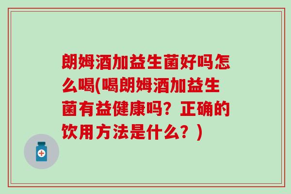 朗姆酒加益生菌好吗怎么喝(喝朗姆酒加益生菌有益健康吗？正确的饮用方法是什么？)