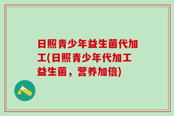 日照青少年益生菌代加工(日照青少年代加工益生菌，营养加倍)