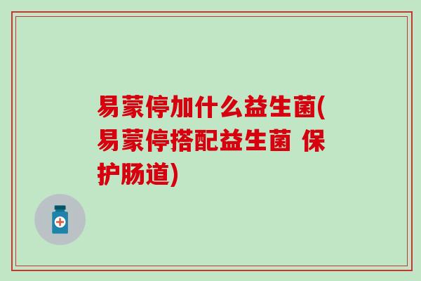 易蒙停加什么益生菌(易蒙停搭配益生菌 保护肠道)