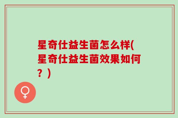 星奇仕益生菌怎么样(星奇仕益生菌效果如何？)