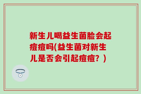 新生儿喝益生菌脸会起痘痘吗(益生菌对新生儿是否会引起痘痘？)