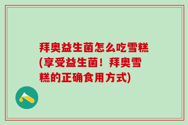 拜奥益生菌怎么吃雪糕(享受益生菌！拜奥雪糕的正确食用方式)