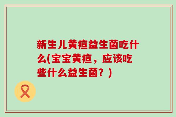 新生儿黄疸益生菌吃什么(宝宝黄疸，应该吃些什么益生菌？)