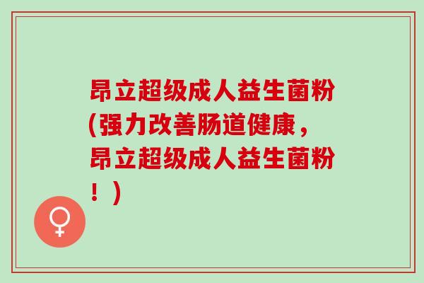 昂立超级成人益生菌粉(强力改善肠道健康，昂立超级成人益生菌粉！)