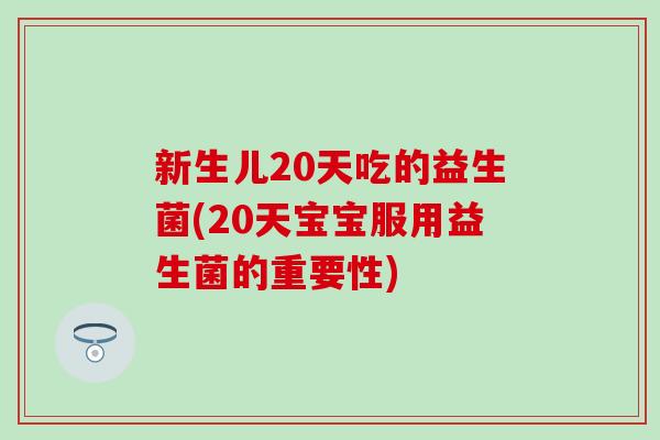 新生儿20天吃的益生菌(20天宝宝服用益生菌的重要性)