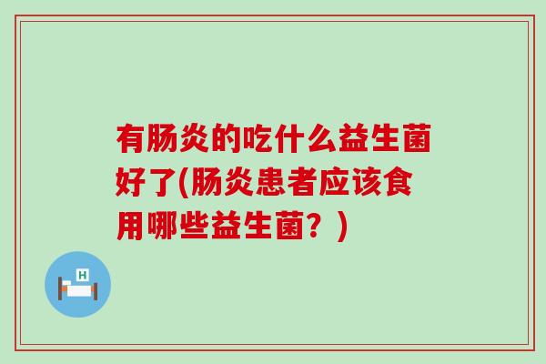 有的吃什么益生菌好了(患者应该食用哪些益生菌？)