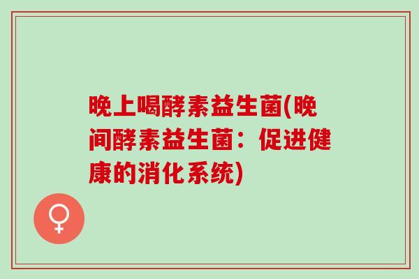 晚上喝酵素益生菌(晚间酵素益生菌：促进健康的消化系统)