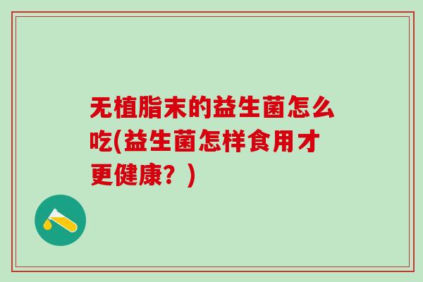无植脂末的益生菌怎么吃(益生菌怎样食用才更健康？)