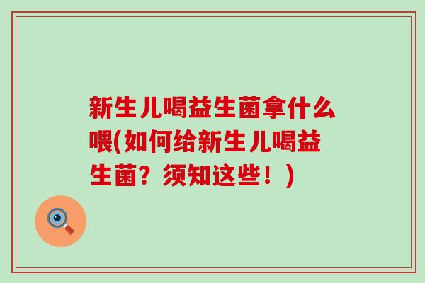 新生儿喝益生菌拿什么喂(如何给新生儿喝益生菌？须知这些！)