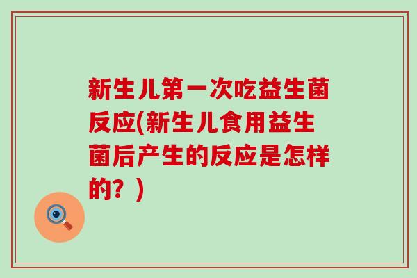 新生儿第一次吃益生菌反应(新生儿食用益生菌后产生的反应是怎样的？)