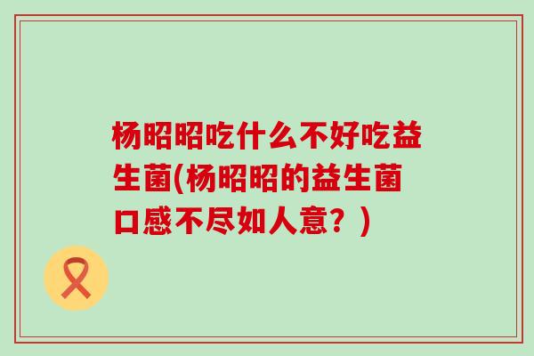 杨昭昭吃什么不好吃益生菌(杨昭昭的益生菌口感不尽如人意？)