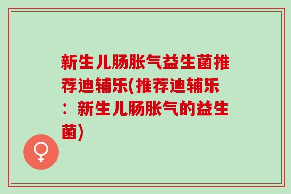 新生儿肠益生菌推荐迪辅乐(推荐迪辅乐：新生儿肠的益生菌)