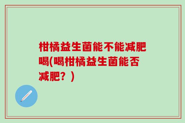 柑橘益生菌能不能喝(喝柑橘益生菌能否？)