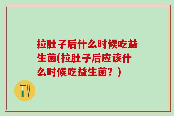 拉肚子后什么时候吃益生菌(拉肚子后应该什么时候吃益生菌？)