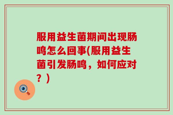 服用益生菌期间出现肠鸣怎么回事(服用益生菌引发肠鸣，如何应对？)