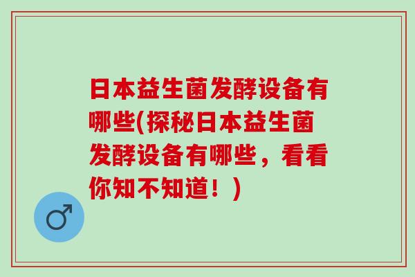 日本益生菌发酵设备有哪些(探秘日本益生菌发酵设备有哪些，看看你知不知道！)