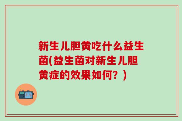 新生儿胆黄吃什么益生菌(益生菌对新生儿胆黄症的效果如何？)