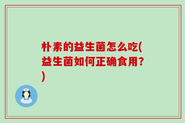 朴素的益生菌怎么吃(益生菌如何正确食用？)
