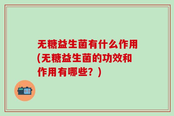 无糖益生菌有什么作用(无糖益生菌的功效和作用有哪些？)
