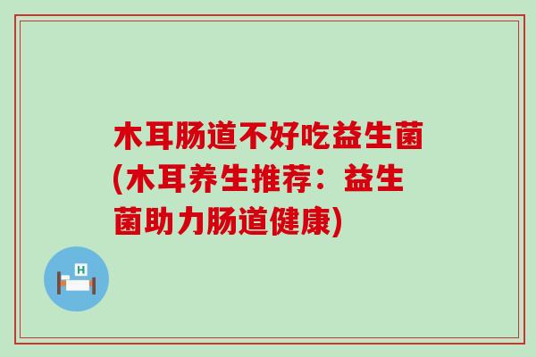 木耳肠道不好吃益生菌(木耳养生推荐：益生菌助力肠道健康)