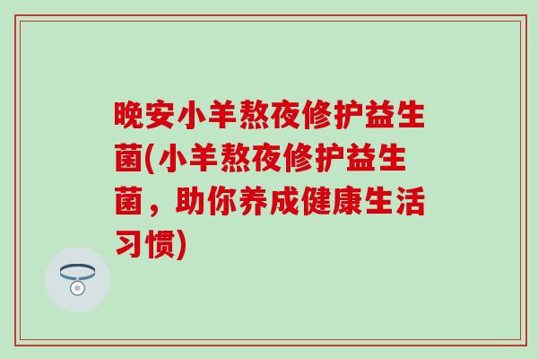 晚安小羊熬夜修护益生菌(小羊熬夜修护益生菌，助你养成健康生活习惯)