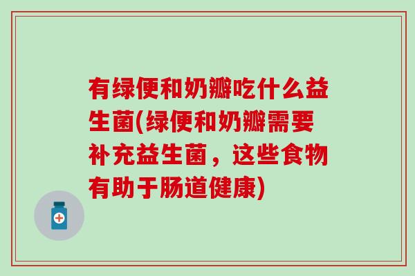 有绿便和奶瓣吃什么益生菌(绿便和奶瓣需要补充益生菌，这些食物有助于肠道健康)