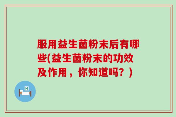 服用益生菌粉末后有哪些(益生菌粉末的功效及作用，你知道吗？)
