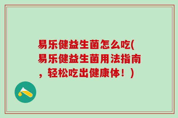 易乐健益生菌怎么吃(易乐健益生菌用法指南，轻松吃出健康体！)