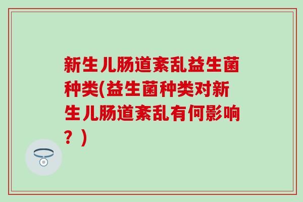 新生儿肠道紊乱益生菌种类(益生菌种类对新生儿肠道紊乱有何影响？)