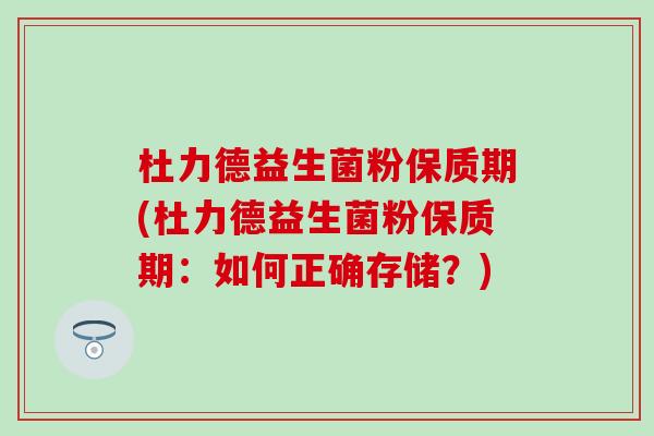 杜力德益生菌粉保质期(杜力德益生菌粉保质期：如何正确存储？)