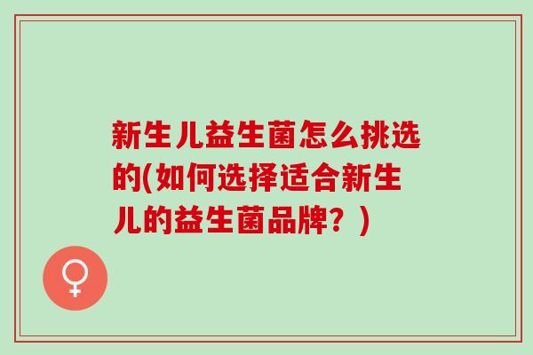 新生儿益生菌怎么挑选的(如何选择适合新生儿的益生菌品牌？)