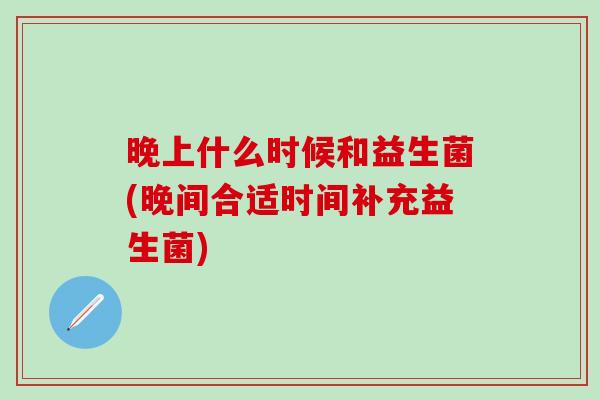 晚上什么时候和益生菌(晚间合适时间补充益生菌)