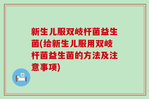 新生儿服双岐杆菌益生菌(给新生儿服用双岐杆菌益生菌的方法及注意事项)