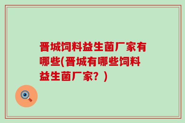 晋城饲料益生菌厂家有哪些(晋城有哪些饲料益生菌厂家？)