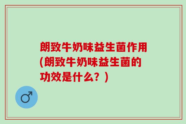 朗致牛奶味益生菌作用(朗致牛奶味益生菌的功效是什么？)